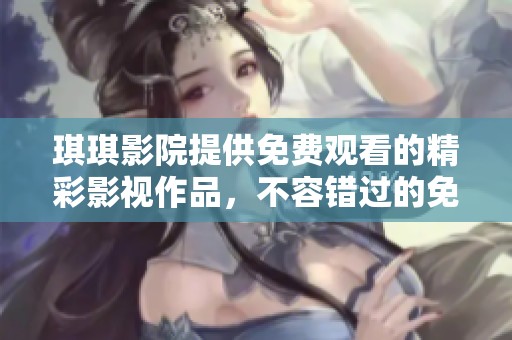 琪琪影院提供免费观看的精彩影视作品，不容错过的免费享受！