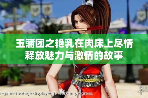 玉蒲团之艳乳在肉床上尽情释放魅力与激情的故事