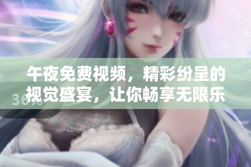 午夜免费视频，精彩纷呈的视觉盛宴，让你畅享无限乐趣！