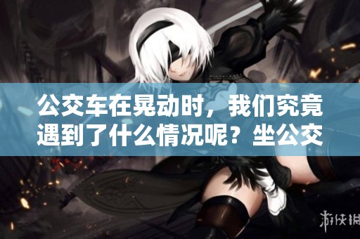 公交车在晃动时，我们究竟遇到了什么情况呢？坐公交车的体验为何如此不同？