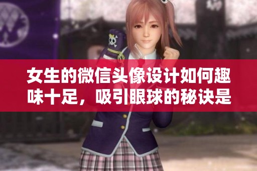 女生的微信头像设计如何趣味十足，吸引眼球的秘诀是什么呢