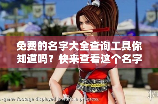 免费的名字大全查询工具你知道吗？快来查看这个名字库吧！