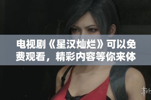 电视剧《星汉灿烂》可以免费观看，精彩内容等你来体验。