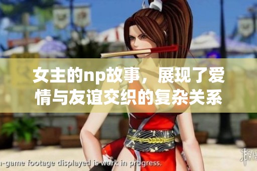 女主的np故事，展现了爱情与友谊交织的复杂关系