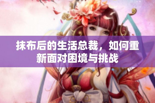 抹布后的生活总裁，如何重新面对困境与挑战