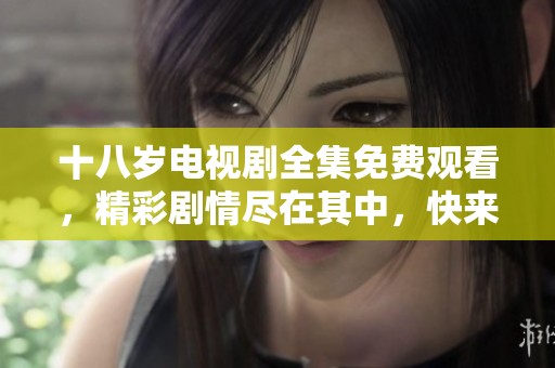 十八岁电视剧全集免费观看，精彩剧情尽在其中，快来观看吧！