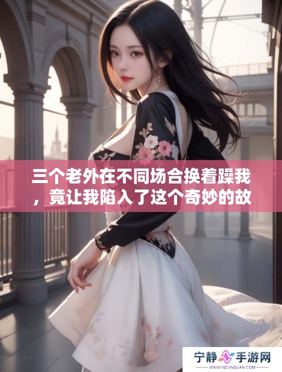 三个老外在不同场合换着躁我，竟让我陷入了这个奇妙的故事当中