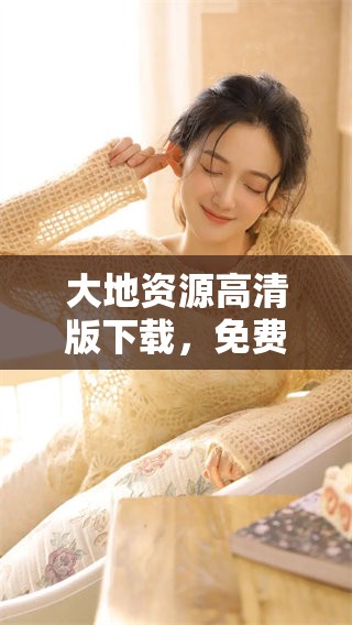 大地资源高清版下载，免费观看二的精彩内容体验尽在其中