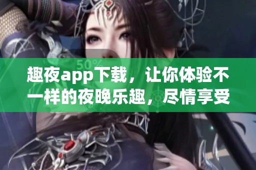 趣夜app下载，让你体验不一样的夜晚乐趣，尽情享受精彩内容！