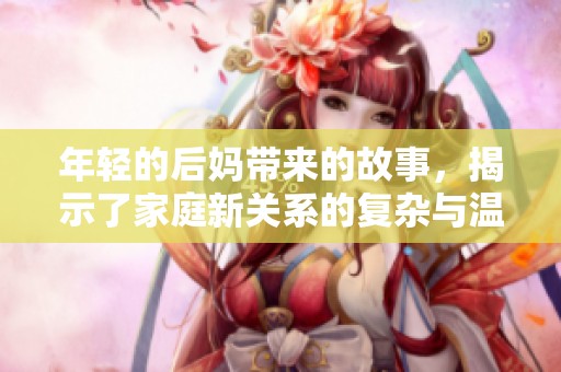 年轻的后妈带来的故事，揭示了家庭新关系的复杂与温暖