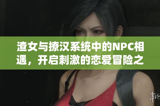 渣女与撩汉系统中的NPC相遇，开启刺激的恋爱冒险之旅