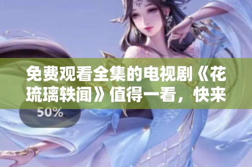 免费观看全集的电视剧《花琉璃轶闻》值得一看，快来体验精彩故事吧！