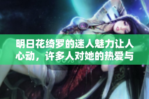 明日花绮罗的迷人魅力让人心动，许多人对她的热爱与关注直线上升