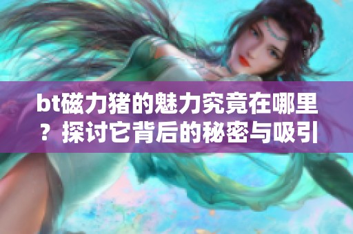 bt磁力猪的魅力究竟在哪里？探讨它背后的秘密与吸引力。