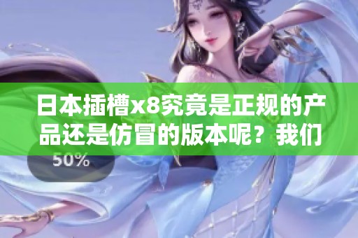 日本插槽x8究竟是正规的产品还是仿冒的版本呢？我们来详细分析一下。
