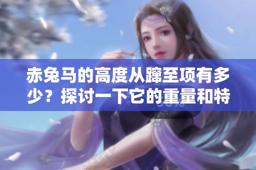 赤兔马的高度从蹿至项有多少？探讨一下它的重量和特征。
