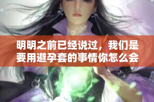 明明之前已经说过，我们是要用避孕套的事情你怎么会忘记呢