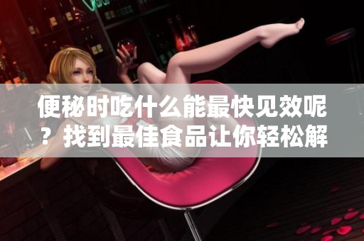 便秘时吃什么能最快见效呢？找到最佳食品让你轻松解决便秘问题