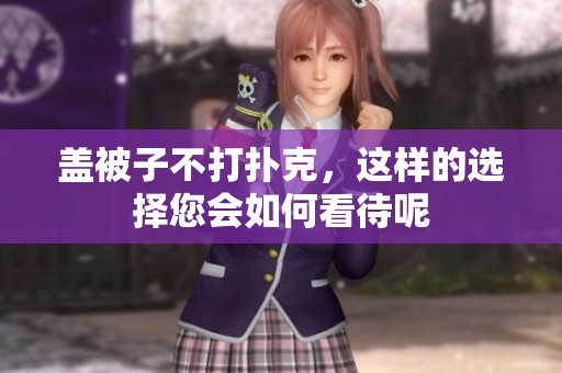 盖被子不打扑克，这样的选择您会如何看待呢