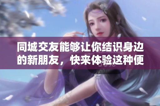 同城交友能够让你结识身边的新朋友，快来体验这种便捷的社交方式吧！