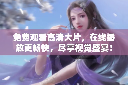 免费观看高清大片，在线播放更畅快，尽享视觉盛宴！