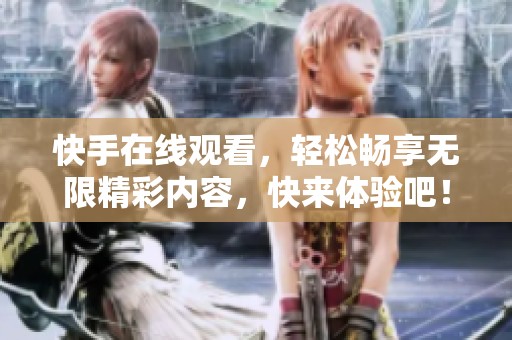 快手在线观看，轻松畅享无限精彩内容，快来体验吧！