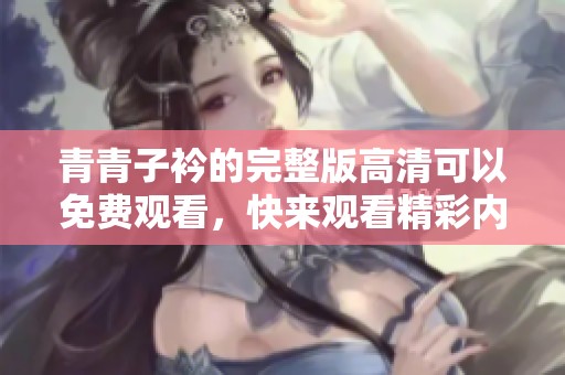 青青子衿的完整版高清可以免费观看，快来观看精彩内容吧