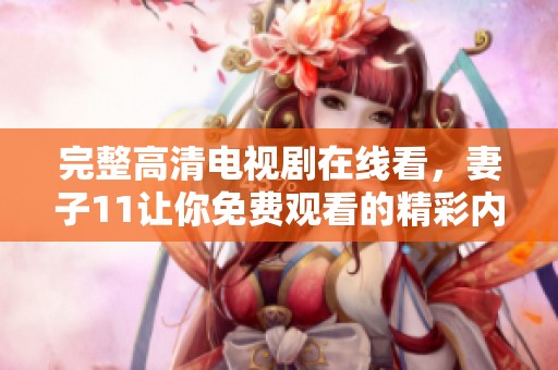 完整高清电视剧在线看，妻子11让你免费观看的精彩内容。