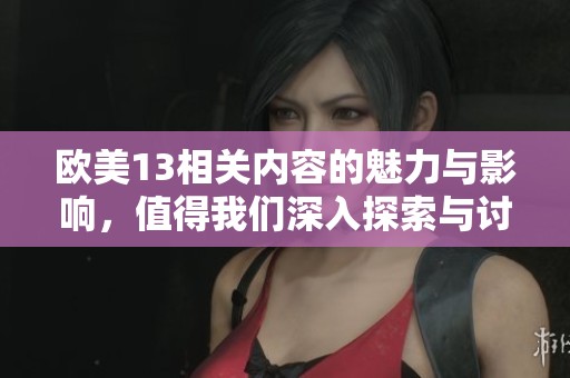 欧美13相关内容的魅力与影响，值得我们深入探索与讨论