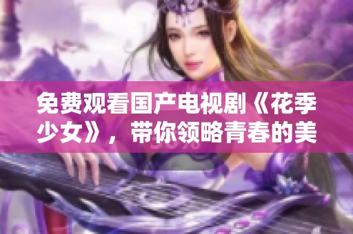 免费观看国产电视剧《花季少女》，带你领略青春的美好时光