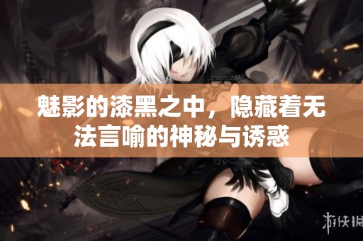 魅影的漆黑之中，隐藏着无法言喻的神秘与诱惑
