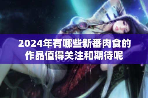 2024年有哪些新番肉食的作品值得关注和期待呢