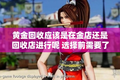 黄金回收应该是在金店还是回收店进行呢 选择前需要了解这些秘密