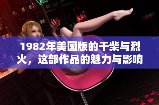 1982年美国版的干柴与烈火，这部作品的魅力与影响力是不容小觑的