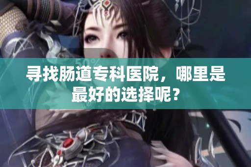 寻找肠道专科医院，哪里是最好的选择呢？