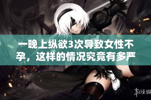 一晚上纵欲3次导致女性不孕，这样的情况究竟有多严重呢