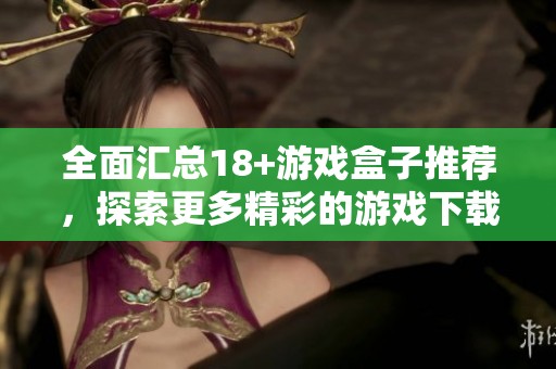 全面汇总18+游戏盒子推荐，探索更多精彩的游戏下载资源与玩法