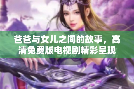 爸爸与女儿之间的故事，高清免费版电视剧精彩呈现