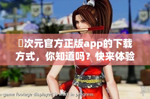 囧次元官方正版app的下载方式，你知道吗？快来体验新乐趣吧！