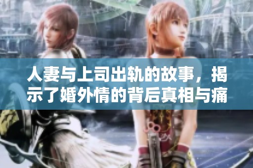 人妻与上司出轨的故事，揭示了婚外情的背后真相与痛苦