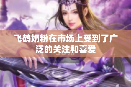 飞鹤奶粉在市场上受到了广泛的关注和喜爱