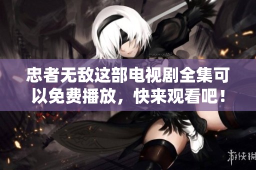 忠者无敌这部电视剧全集可以免费播放，快来观看吧！