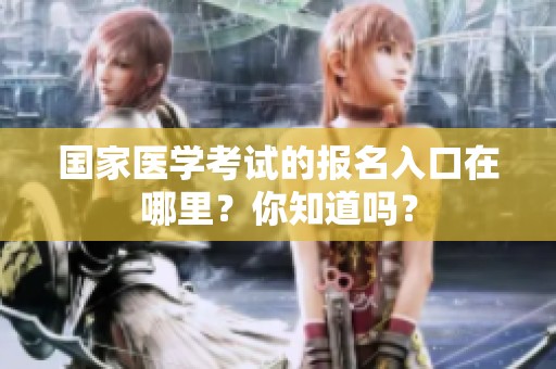 国家医学考试的报名入口在哪里？你知道吗？