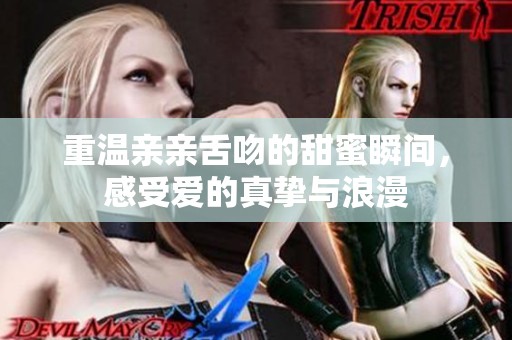 重温亲亲舌吻的甜蜜瞬间，感受爱的真挚与浪漫