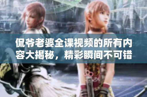 侃爷老婆全课视频的所有内容大揭秘，精彩瞬间不可错过！