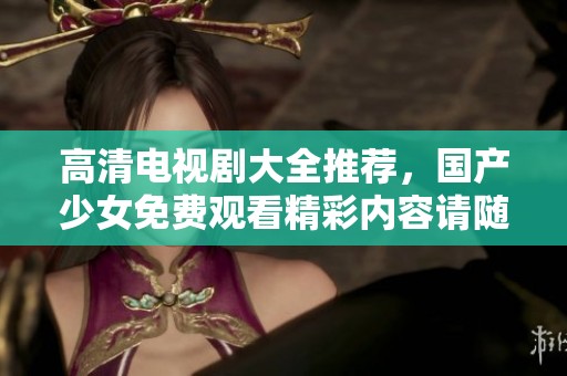 高清电视剧大全推荐，国产少女免费观看精彩内容请随时观看