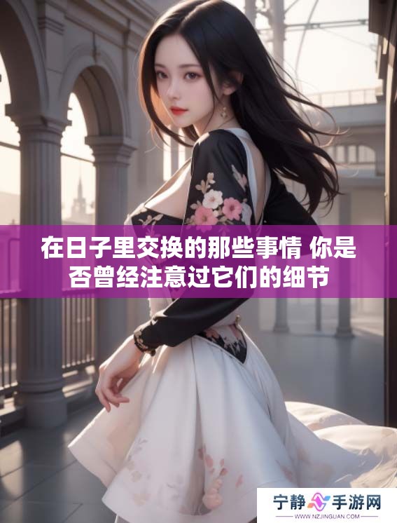 在日子里交换的那些事情 你是否曾经注意过它们的细节