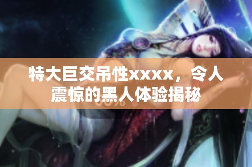 特大巨交吊性xxxx，令人震惊的黑人体验揭秘