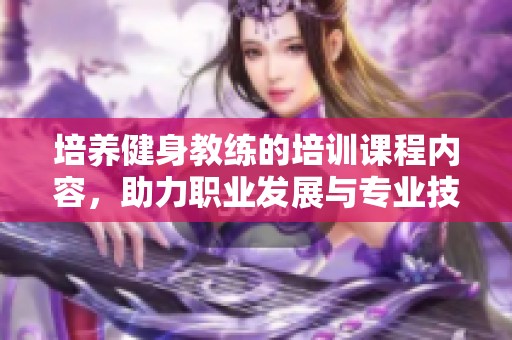 培养健身教练的培训课程内容，助力职业发展与专业技能提升