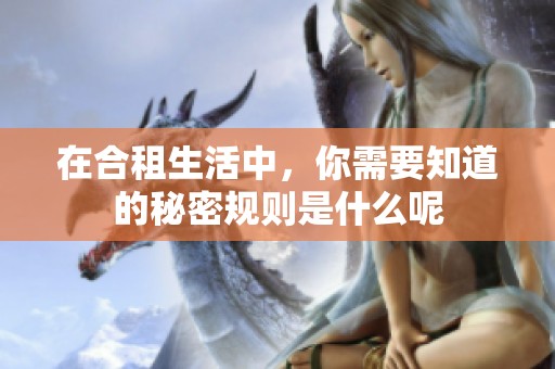 在合租生活中，你需要知道的秘密规则是什么呢